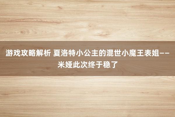 游戏攻略解析 夏洛特小公主的混世小魔王表姐——米娅此次终于稳了