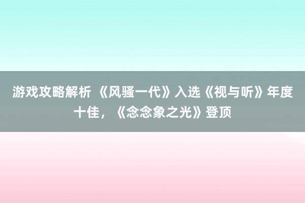 游戏攻略解析 《风骚一代》入选《视与听》年度十佳，《念念象之光》登顶