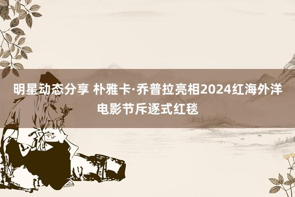 明星动态分享 朴雅卡·乔普拉亮相2024红海外洋电影节斥逐式红毯