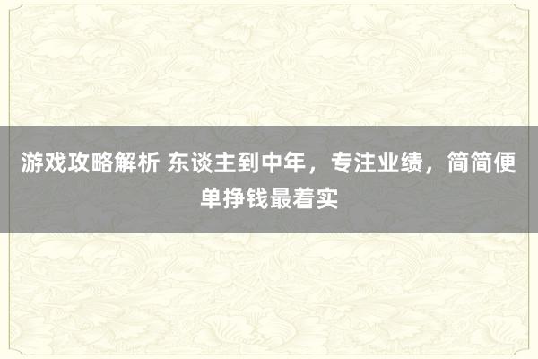 游戏攻略解析 东谈主到中年，专注业绩，简简便单挣钱最着实