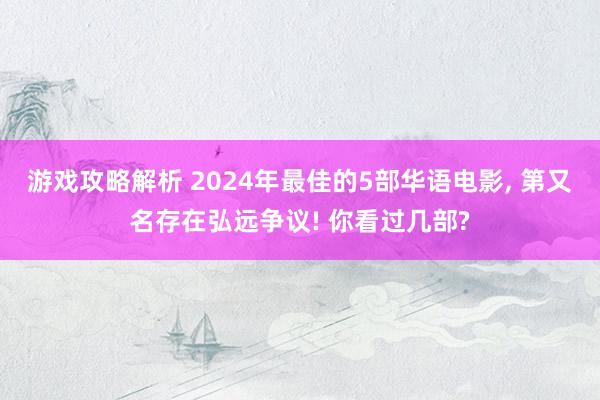 游戏攻略解析 2024年最佳的5部华语电影, 第又名存在弘远争议! 你看过几部?