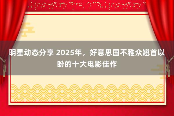 明星动态分享 2025年，好意思国不雅众翘首以盼的十大电影佳作