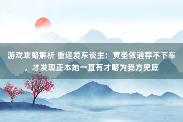 游戏攻略解析 重逢爱东谈主：黄圣依遴荐不下车，才发现正本她一直有才略为我方兜底