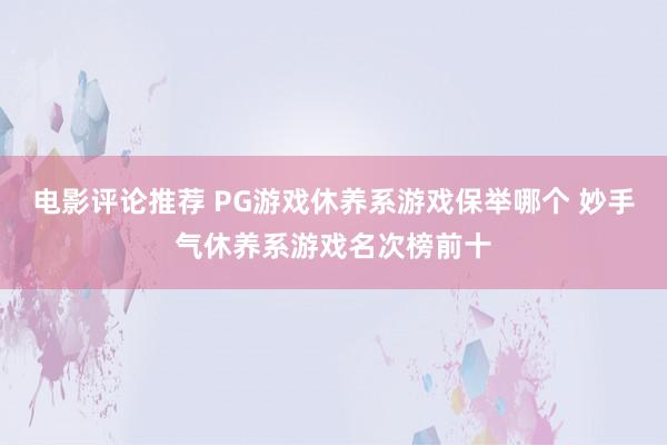 电影评论推荐 PG游戏休养系游戏保举哪个 妙手气休养系游戏名次榜前十