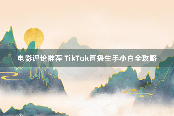 电影评论推荐 TikTok直播生手小白全攻略