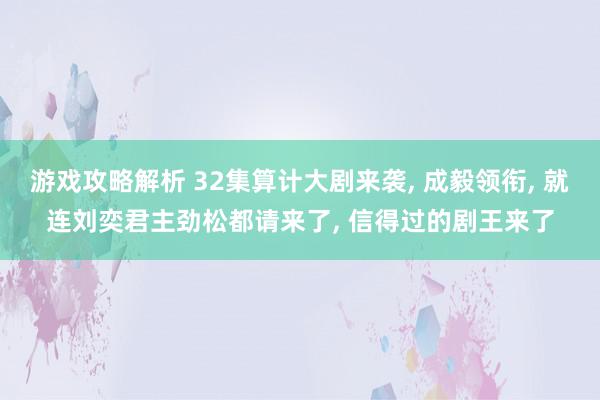 游戏攻略解析 32集算计大剧来袭, 成毅领衔, 就连刘奕君主劲松都请来了, 信得过的剧王来了