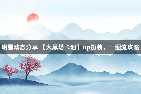 明星动态分享 【大黑塔卡池】up扮装，一图流攻略