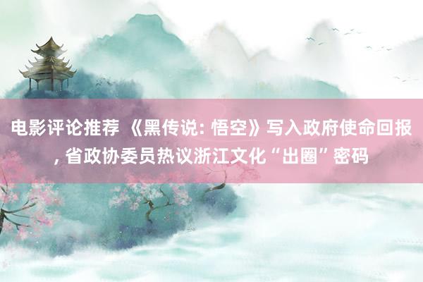 电影评论推荐 《黑传说: 悟空》写入政府使命回报, 省政协委员热议浙江文化“出圈”密码