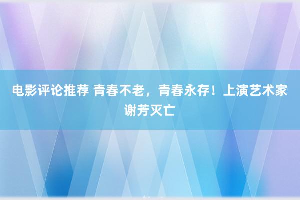 电影评论推荐 青春不老，青春永存！上演艺术家谢芳灭亡