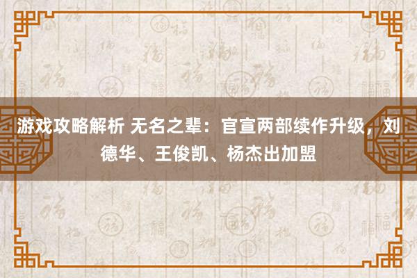 游戏攻略解析 无名之辈：官宣两部续作升级，刘德华、王俊凯、杨杰出加盟