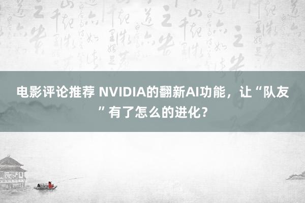 电影评论推荐 NVIDIA的翻新AI功能，让“队友”有了怎么的进化？