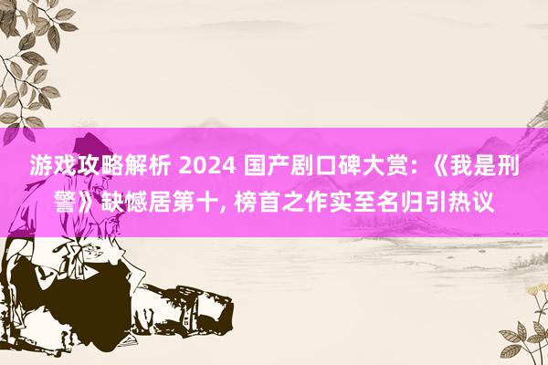 游戏攻略解析 2024 国产剧口碑大赏: 《我是刑警》缺憾居第十, 榜首之作实至名归引热议