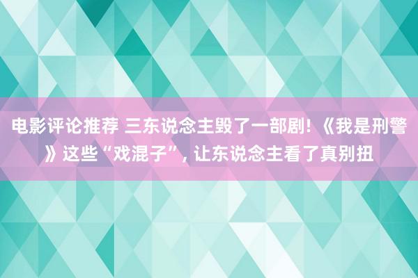 电影评论推荐 三东说念主毁了一部剧! 《我是刑警》这些“戏混子”, 让东说念主看了真别扭