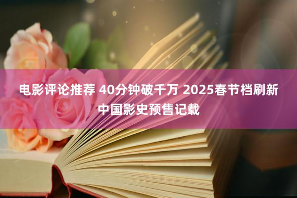 电影评论推荐 40分钟破千万 2025春节档刷新中国影史预售记载