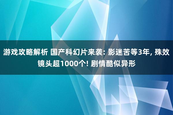 游戏攻略解析 国产科幻片来袭: 影迷苦等3年, 殊效镜头超1000个! 剧情酷似异形