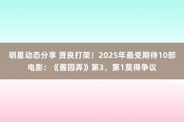 明星动态分享 贤良打架！2025年最受期待10部电影：《酱园弄》第3，第1莫得争议