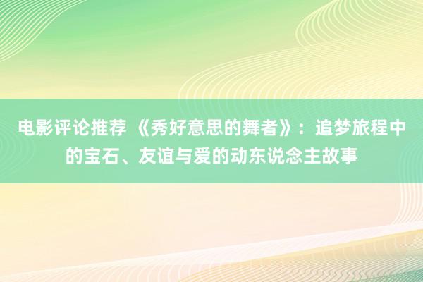 电影评论推荐 《秀好意思的舞者》：追梦旅程中的宝石、友谊与爱的动东说念主故事