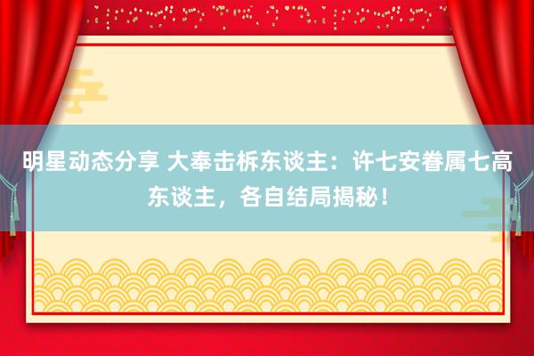 明星动态分享 大奉击柝东谈主：许七安眷属七高东谈主，各自结局揭秘！