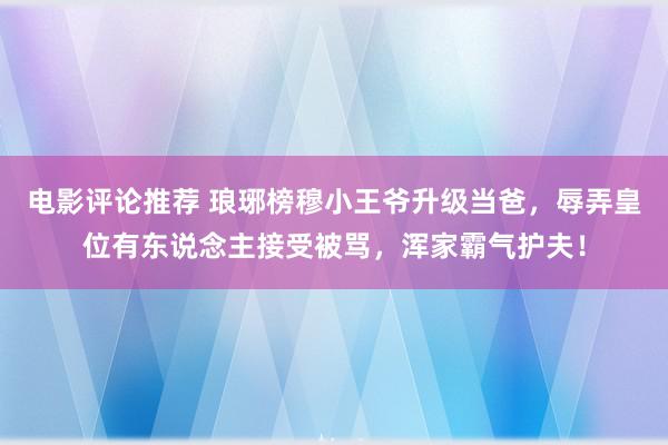 电影评论推荐 琅琊榜穆小王爷升级当爸，辱弄皇位有东说念主接受被骂，浑家霸气护夫！