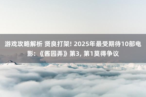 游戏攻略解析 贤良打架! 2025年最受期待10部电影: 《酱园弄》第3, 第1莫得争议