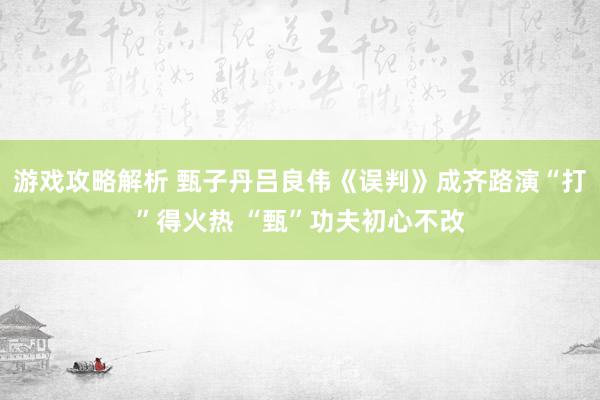 游戏攻略解析 甄子丹吕良伟《误判》成齐路演“打”得火热 “甄”功夫初心不改