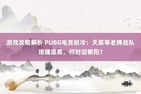 游戏攻略解析 PUBG电竞极冷：天霸等老牌战队接踵退赛，何时迎朝阳？