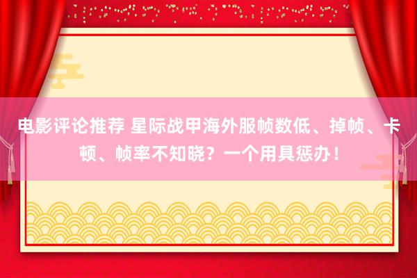 电影评论推荐 星际战甲海外服帧数低、掉帧、卡顿、帧率不知晓？一个用具惩办！