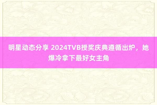 明星动态分享 2024TVB授奖庆典遵循出炉，她爆冷拿下最好女主角