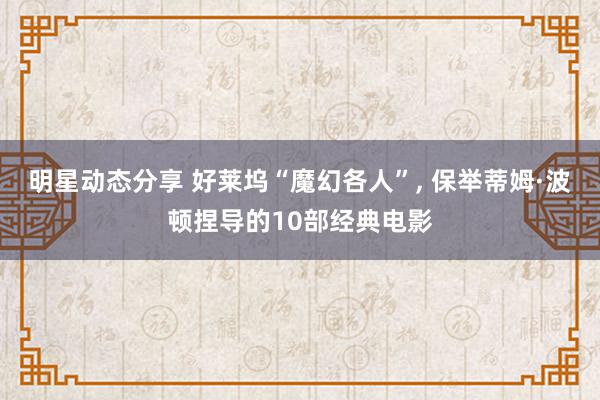 明星动态分享 好莱坞“魔幻各人”, 保举蒂姆·波顿捏导的10部经典电影