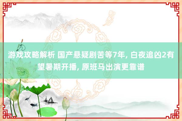 游戏攻略解析 国产悬疑剧苦等7年, 白夜追凶2有望暑期开播, 原班马出演更靠谱