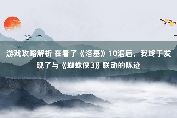 游戏攻略解析 在看了《洛基》10遍后，我终于发现了与《蜘蛛侠3》联动的陈迹