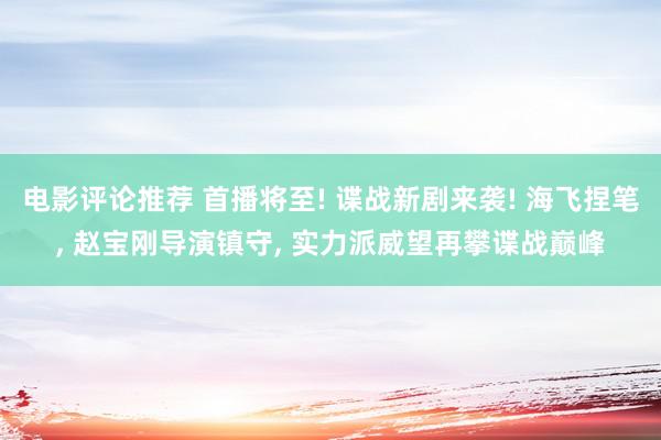 电影评论推荐 首播将至! 谍战新剧来袭! 海飞捏笔, 赵宝刚导演镇守, 实力派威望再攀谍战巅峰