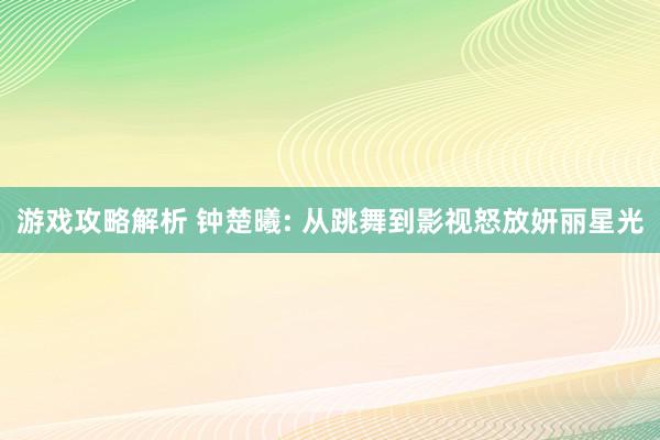 游戏攻略解析 钟楚曦: 从跳舞到影视怒放妍丽星光