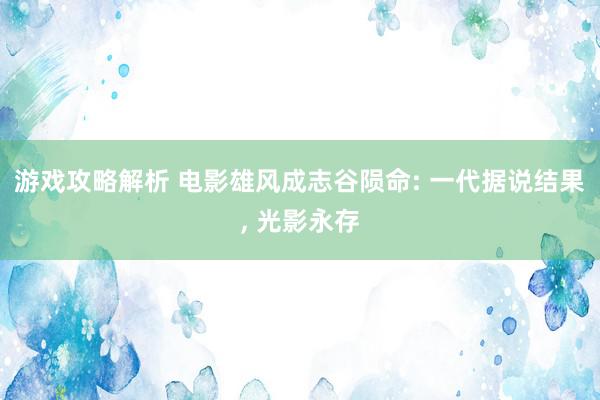 游戏攻略解析 电影雄风成志谷陨命: 一代据说结果, 光影永存