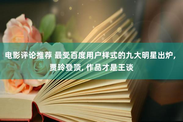 电影评论推荐 最受百度用户样式的九大明星出炉, 贾玲登顶, 作品才是王谈