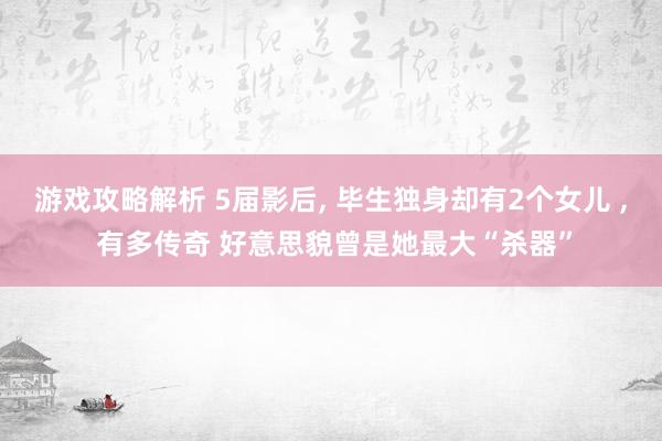 游戏攻略解析 5届影后, 毕生独身却有2个女儿 , 有多传奇 好意思貌曾是她最大“杀器”