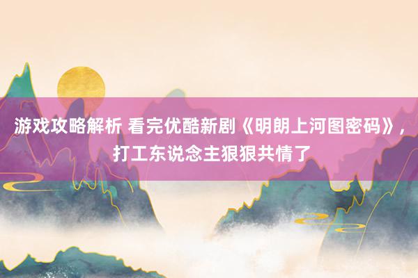 游戏攻略解析 看完优酷新剧《明朗上河图密码》, 打工东说念主狠狠共情了