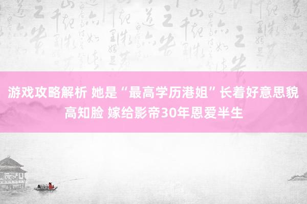 游戏攻略解析 她是“最高学历港姐”长着好意思貌高知脸 嫁给影帝30年恩爱半生