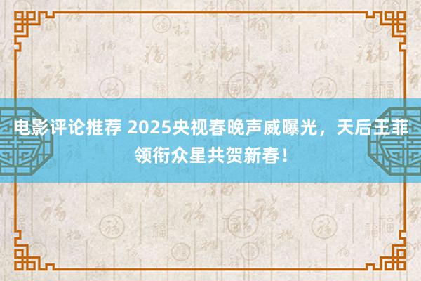 电影评论推荐 2025央视春晚声威曝光，天后王菲领衔众星共贺新春！