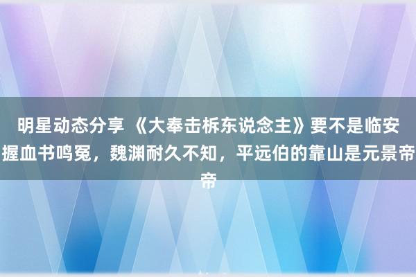 明星动态分享 《大奉击柝东说念主》要不是临安握血书鸣冤，魏渊耐久不知，平远伯的靠山是元景帝