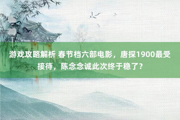 游戏攻略解析 春节档六部电影，唐探1900最受接待，陈念念诚此次终于稳了？