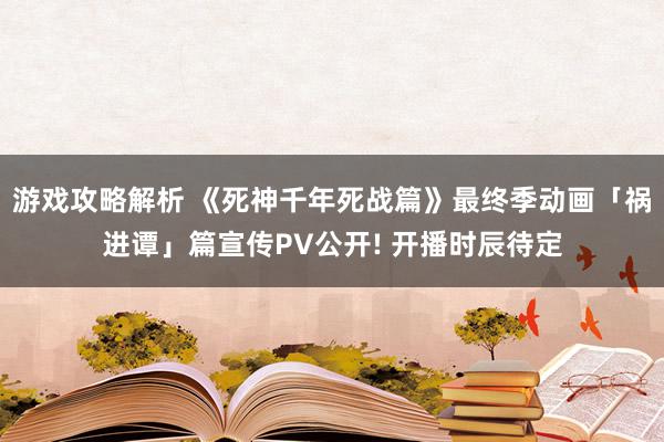 游戏攻略解析 《死神千年死战篇》最终季动画「祸进谭」篇宣传PV公开! 开播时辰待定