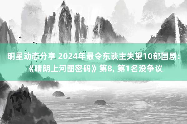 明星动态分享 2024年最令东谈主失望10部国剧: 《晴朗上河图密码》第8, 第1名没争议