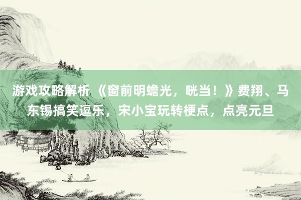 游戏攻略解析 《窗前明蟾光，咣当！》费翔、马东锡搞笑逗乐，宋小宝玩转梗点，点亮元旦