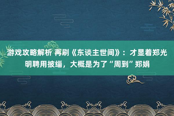 游戏攻略解析 再刷《东谈主世间》：才显着郑光明聘用披缁，大概是为了“周到”郑娟