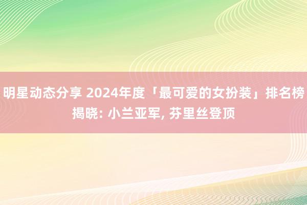 明星动态分享 2024年度「最可爱的女扮装」排名榜揭晓: 小兰亚军, 芬里丝登顶