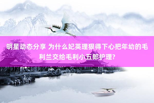 明星动态分享 为什么妃英理狠得下心把年幼的毛利兰交给毛利小五郎护理?