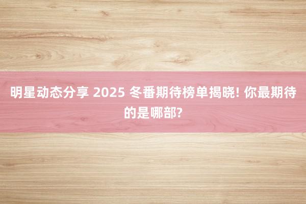 明星动态分享 2025 冬番期待榜单揭晓! 你最期待的是哪部?