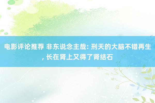 电影评论推荐 非东说念主哉: 刑天的大脑不错再生, 长在肾上又得了肾结石