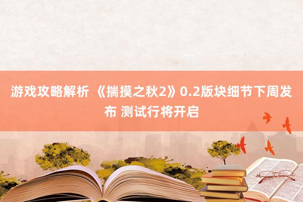 游戏攻略解析 《揣摸之秋2》0.2版块细节下周发布 测试行将开启